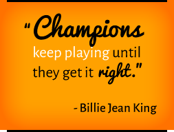 Champions keep playing until they get it right. —Billie Jean King