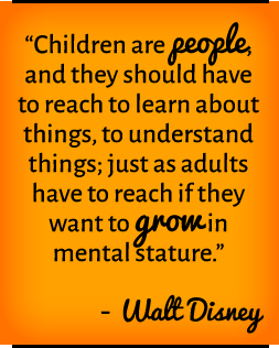 Children are people, and they should have to reach to learn about things, to understand things; just as adults have to reach if they want to grow in mental stature. —Walt Disney